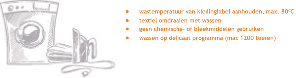 •	wastemperatuur van kledinglabel aanhouden, max. 80oC  •	textiel omdraaien met wassen •	geen chemische- of bleekmiddelen gebruiken •	wassen op delicaat programma (max 1200 toeren)